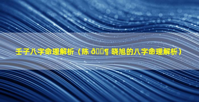 壬子八字命理解析（陈 🐶 晓旭的八字命理解析）